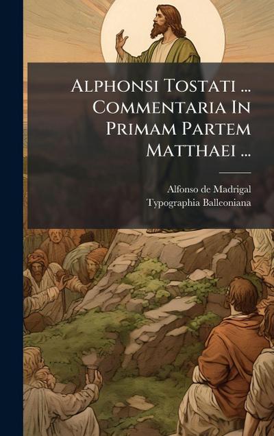 Alphonsi Tostati ... Commentaria In Primam Partem Matthaei ...