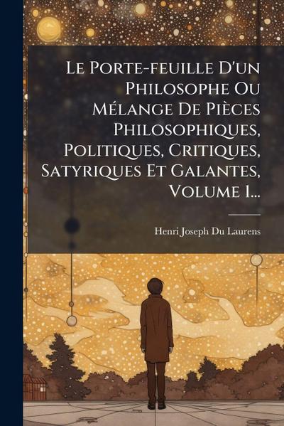 Le Porte-feuille D’un Philosophe Ou MÃ(c)lange De Pièces Philosophiques, Politiques, Critiques, Satyriques Et Galantes, Volume 1...