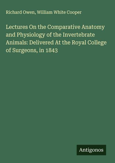 Lectures On the Comparative Anatomy and Physiology of the Invertebrate Animals: Delivered At the Royal College of Surgeons, in 1843