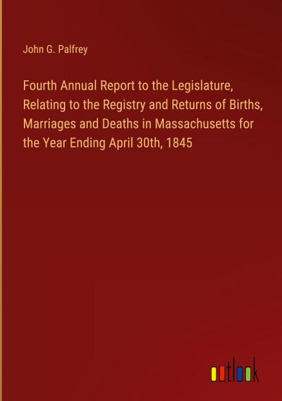 Fourth Annual Report to the Legislature, Relating to the Registry and Returns of Births, Marriages and Deaths in Massachusetts for the Year Ending April 30th, 1845