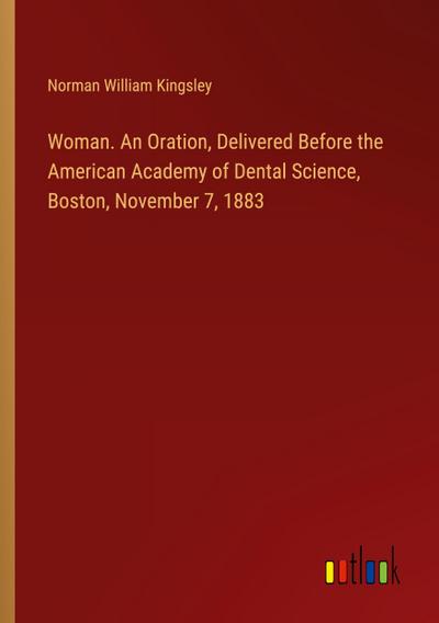 Woman. An Oration, Delivered Before the American Academy of Dental Science, Boston, November 7, 1883