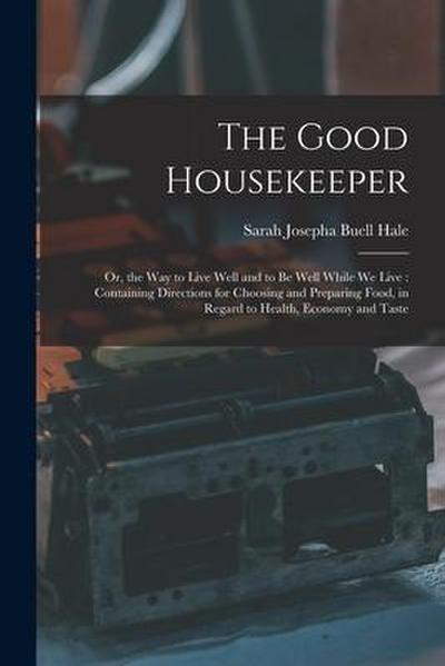 The Good Housekeeper: Or, the Way to Live Well and to Be Well While We Live: Containing Directions for Choosing and Preparing Food, in Regar