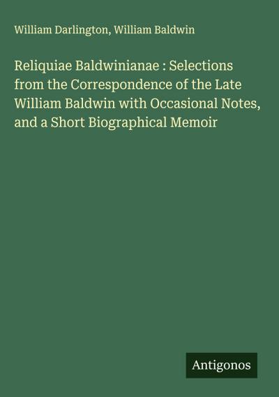 Reliquiae Baldwinianae : Selections from the Correspondence of the Late William Baldwin with Occasional Notes, and a Short Biographical Memoir