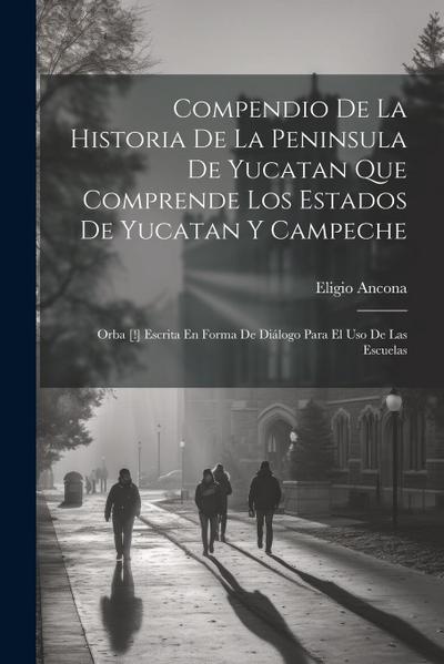 Compendio De La Historia De La Peninsula De Yucatan Que Comprende Los Estados De Yucatan Y Campeche: Orba [!] Escrita En Forma De Diálogo Para El Uso