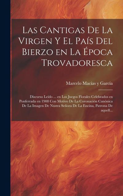 Las cantigas de la Virgen y el país del Bierzo en la época trovadoresca; discurso leído ... en los Juegos Florales celebrados en Ponferrada en 1908 con motivo de la Coronación canónica de la Imagen de Nustra Señora de La Encina, Patrona de aquell...