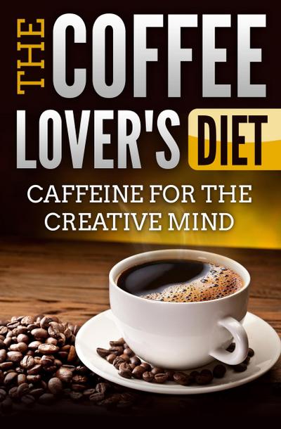 The Coffee Lover’s Diet: Caffeine for the Creative Mind