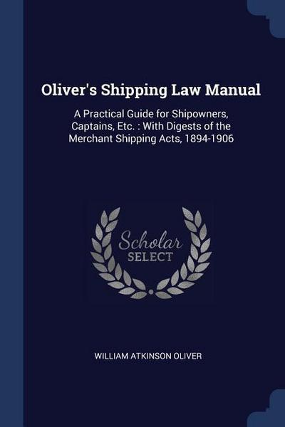 Oliver’s Shipping Law Manual: A Practical Guide for Shipowners, Captains, Etc.: With Digests of the Merchant Shipping Acts, 1894-1906