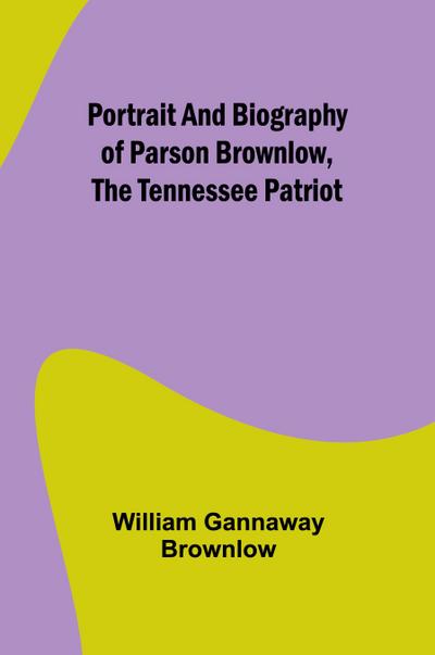 Portrait and Biography of Parson Brownlow, The Tennessee Patriot