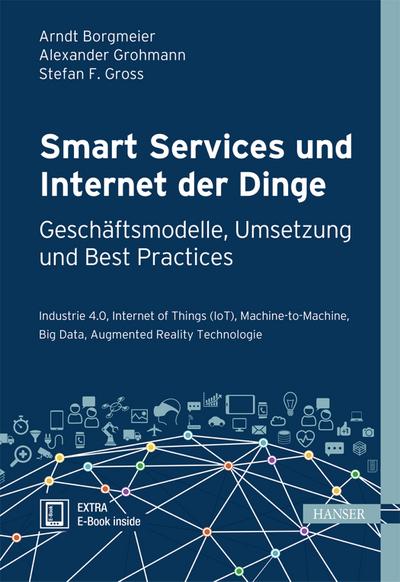 Smart Services und Internet der Dinge: Geschäftsmodelle, Umsetzung und Best Practices: Industrie 4.0, Internet of Things (IoT), Machine-to-Machine, Big Data, Augmented Reality Technologie