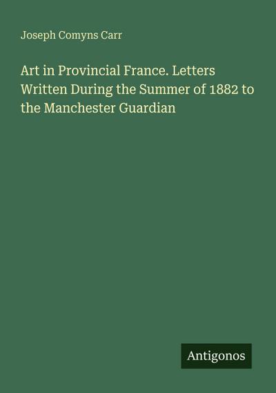 Art in Provincial France. Letters Written During the Summer of 1882 to the Manchester Guardian