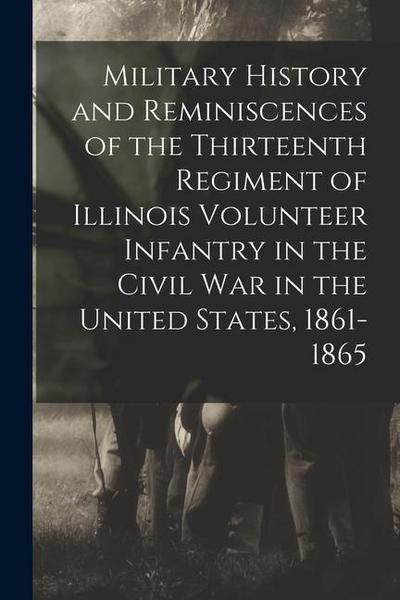 Military History and Reminiscences of the Thirteenth Regiment of Illinois Volunteer Infantry in the Civil War in the United States, 1861-1865