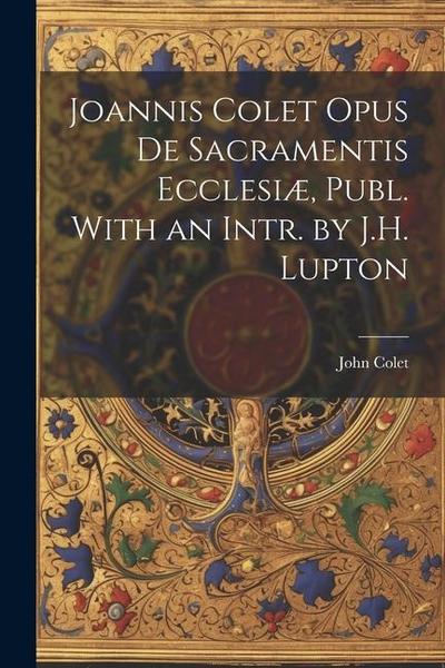Joannis Colet Opus de Sacramentis Ecclesiæ, Publ. With an Intr. by J.H. Lupton