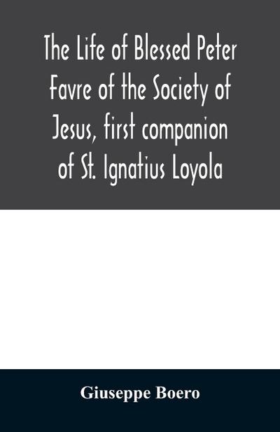 The life of Blessed Peter Favre of the Society of Jesus, first companion of St. Ignatius Loyola