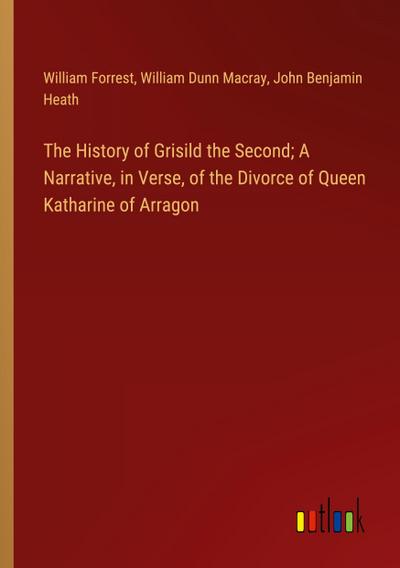 The History of Grisild the Second; A Narrative, in Verse, of the Divorce of Queen Katharine of Arragon