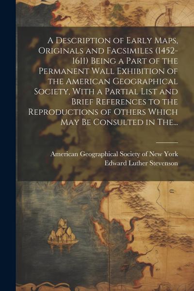 A Description of Early Maps, Originals and Facsimiles (1452-1611) Being a Part of the Permanent Wall Exhibition of the American Geographical Society