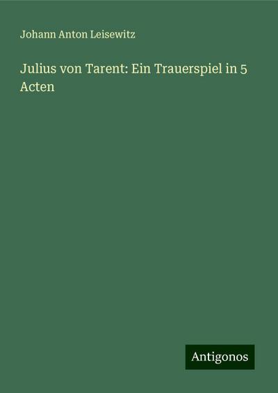 Leisewitz, J: Julius von Tarent: Ein Trauerspiel in 5 Acten