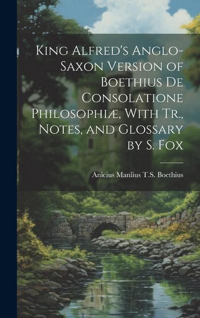 King Alfred’s Anglo-Saxon Version of Boethius De Consolatione Philosophiæ, With Tr., Notes, and Glossary by S. Fox