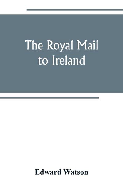 The royal mail to Ireland ; or, An account of the origin and development of the post between London and Ireland through Holyhead, and the use of the line of communication by travellers