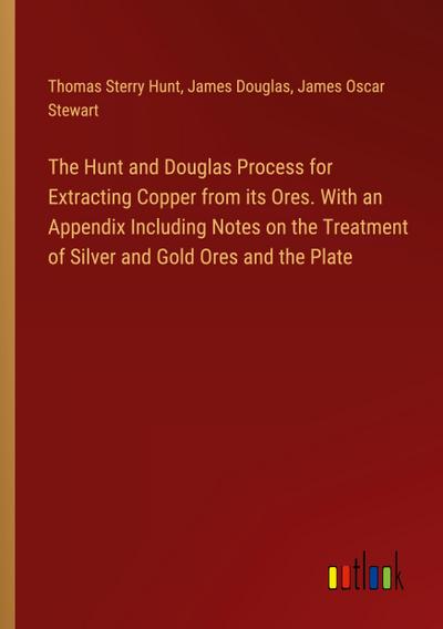 The Hunt and Douglas Process for Extracting Copper from its Ores. With an Appendix Including Notes on the Treatment of Silver and Gold Ores and the Plate