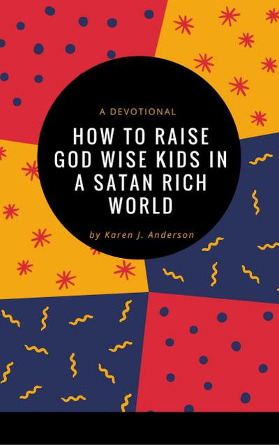How To Raise God Wise Kids in a Satan Rich World