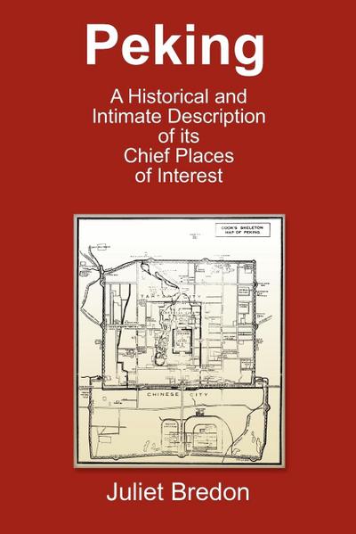 Peking - A Historical and Intimate Description of Its Chief Places of Interest