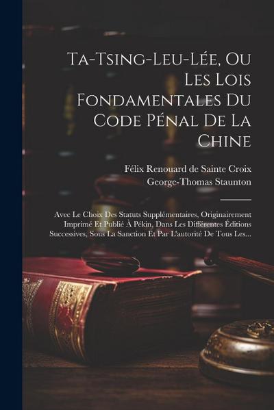Ta-tsing-leu-lée, Ou Les Lois Fondamentales Du Code Pénal De La Chine: Avec Le Choix Des Statuts Supplémentaires, Originairement Imprimé Et Publié À P