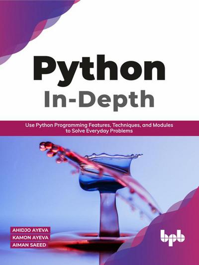 Python In - Depth: Use Python Programming Features, Techniques, and Modules to Solve Everyday Problems