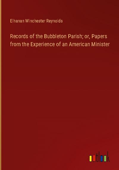 Records of the Bubbleton Parish; or, Papers from the Experience of an American Minister