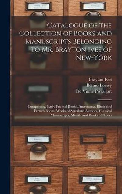 Catalogue of the Collection of Books and Manuscripts Belonging to Mr. Brayton Ives of New-York: Comprising: Early Printed Books, Americana, Illustrate