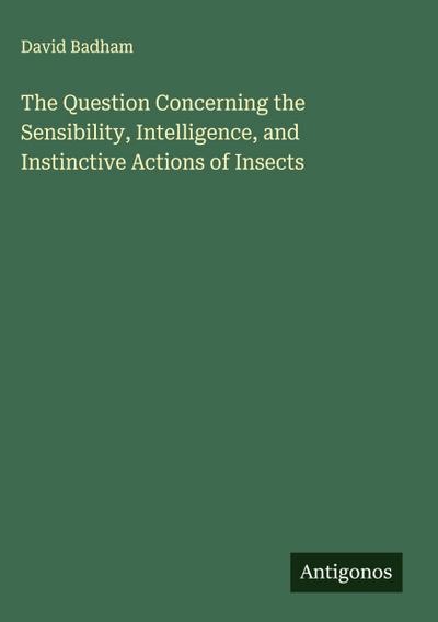 The Question Concerning the Sensibility, Intelligence, and Instinctive Actions of Insects