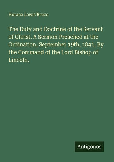 The Duty and Doctrine of the Servant of Christ. A Sermon Preached at the Ordination, September 19th, 1841; By the Command of the Lord Bishop of Lincoln.