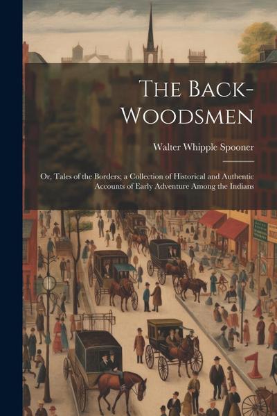 The Back-woodsmen; or, Tales of the Borders; a Collection of Historical and Authentic Accounts of Early Adventure Among the Indians