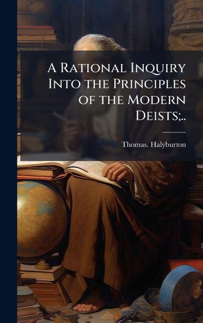 A Rational Inquiry Into the Principles of the Modern Deists;..