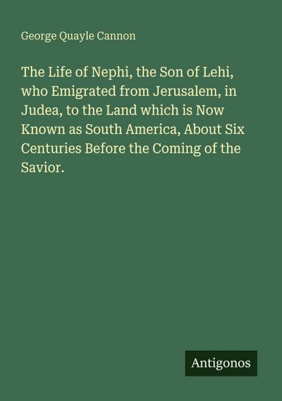 The Life of Nephi, the Son of Lehi, who Emigrated from Jerusalem, in Judea, to the Land which is Now Known as South America, About Six Centuries Before the Coming of the Savior.