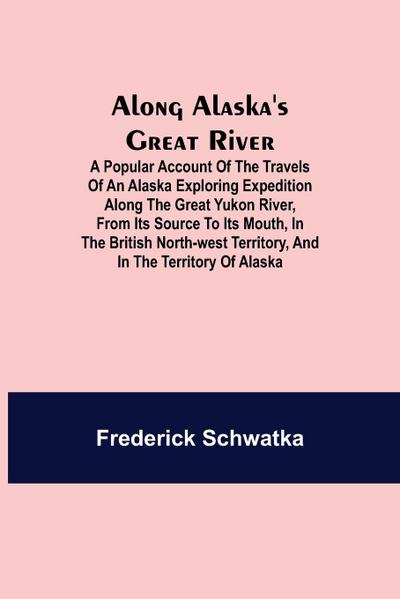 Along Alaska’s Great River ; A Popular Account of the Travels of an Alaska Exploring Expedition along the Great Yukon River, from Its Source to Its Mouth, in the British North-West Territory, and in the Territory of Alaska