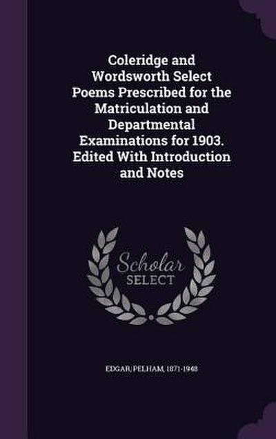 Coleridge and Wordsworth Select Poems Prescribed for the Matriculation and Departmental Examinations for 1903. Edited With Introduction and Notes