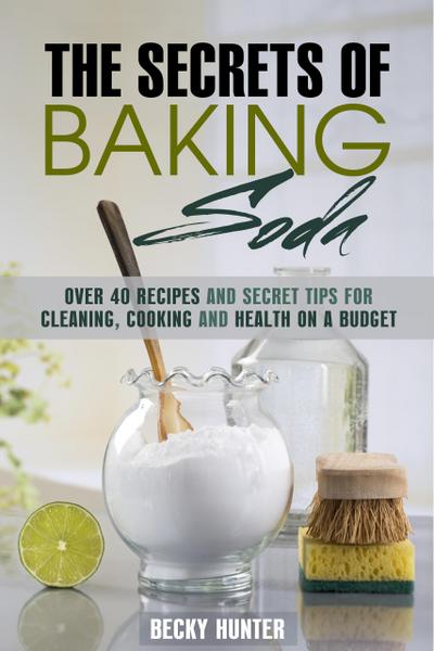 The Secrets of Baking Soda: Over 40 Recipes and Secret Tips for Cleaning, Cooking and Health on a Budget (DIY Products)