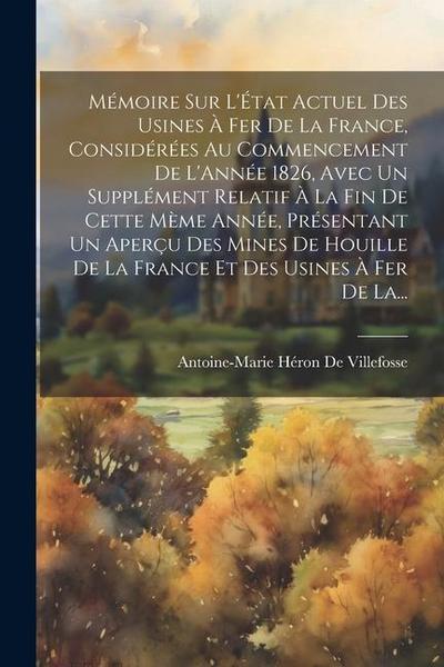 Mémoire Sur L’État Actuel Des Usines À Fer De La France, Considérées Au Commencement De L’Année 1826, Avec Un Supplément Relatif À La Fin De Cette Mèm