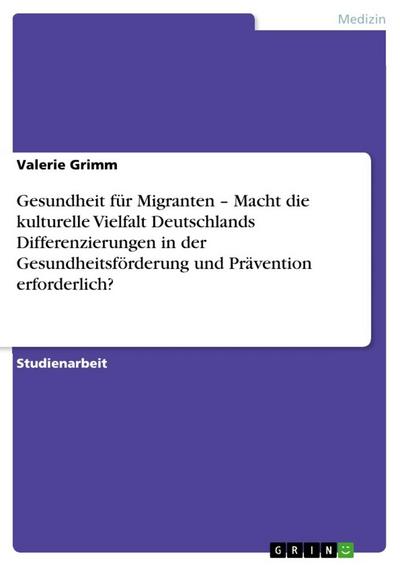 Gesundheit für Migranten - Macht die kulturelle Vielfalt Deutschlands Differenzierungen in der Gesundheitsförderung und Prävention erforderlich?