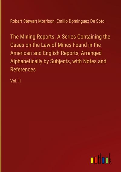 The Mining Reports. A Series Containing the Cases on the Law of Mines Found in the American and English Reports, Arranged Alphabetically by Subjects, with Notes and References
