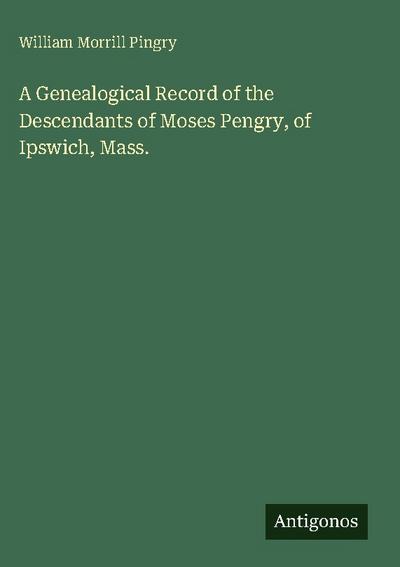 A Genealogical Record of the Descendants of Moses Pengry, of Ipswich, Mass.