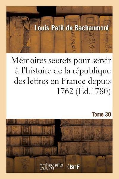 Mémoires Secrets Pour Servir À l’Histoire de la République Des Lettres En France Depuis 1762 Tome 30