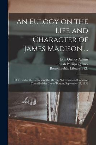 An Eulogy on the Life and Character of James Madison ...: Delivered at the Request of the Mayor, Aldermen, and Common Council of the City of Boston, S