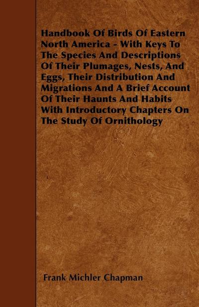 Handbook Of Birds Of Eastern North America - With Keys To The Species And Descriptions Of Their Plumages, Nests, And Eggs, Their Distribution And Migrations And A Brief Account Of Their Haunts And Habits With Introductory Chapters On The Study Of Ornithol