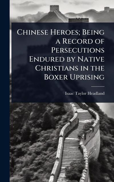 Chinese Heroes; Being a Record of Persecutions Endured by Native Christians in the Boxer Uprising