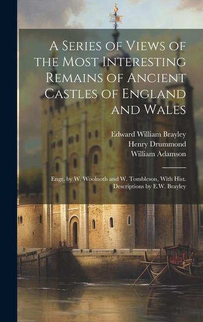 A Series of Views of the Most Interesting Remains of Ancient Castles of England and Wales; Engr. by W. Woolnoth and W. Tombleson, With Hist. Descripti