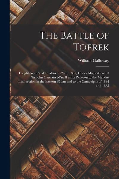 The Battle of Tofrek: Fought Near Suakin, March 22Nd, 1885, Under Major-General Sir John Carstairs M’neill in Its Relation to the Mahdist In