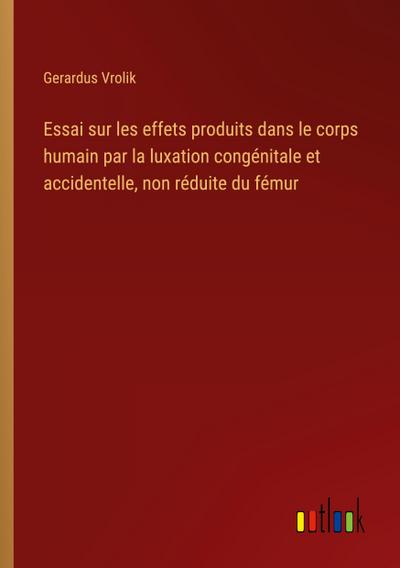 Essai sur les effets produits dans le corps humain par la luxation congénitale et accidentelle, non réduite du fémur