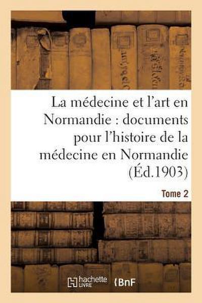 La Médecine Et l’Art En Normandie: Documents Pour Servir À l’Histoire de la Médecine Tome 2
