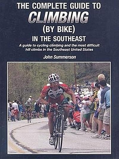 The Complete Guide to Climbing (by Bike) in the Southeast: A Guide to Cycling Climing and the Most Difficult Hill Climbs in the Southeast United State